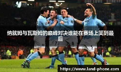纳就姆与瓦斯姆的巅峰对决谁能在赛场上笑到最后