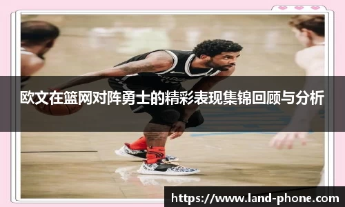 欧文在篮网对阵勇士的精彩表现集锦回顾与分析